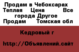 Продам в Чебоксарах!!!Теплая! › Цена ­ 250 - Все города Другое » Продам   . Томская обл.,Кедровый г.